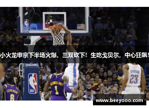 小火龙申京下半场火爆，三双砍下！生吃戈贝尔，中心狂飙！